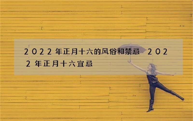 2022年正月十六的风俗和禁忌 2022年正月十六宜忌